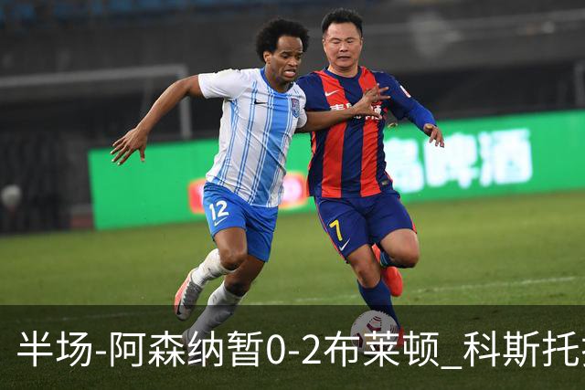 半场-阿森纳暂0-2布莱顿 科斯托拉斯传射格罗斯破门